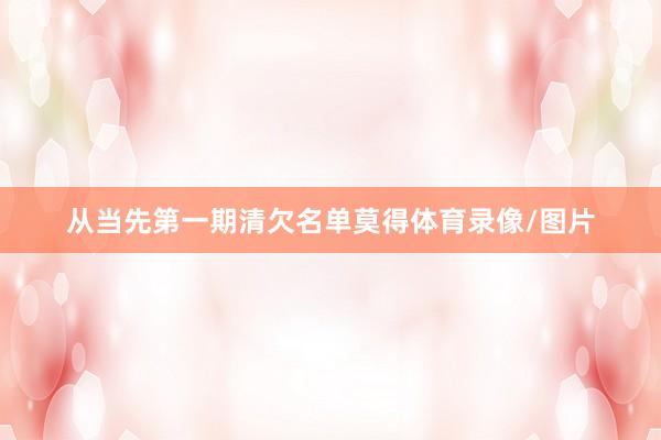 从当先第一期清欠名单莫得体育录像/图片