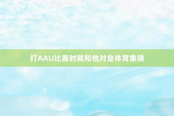 打AAU比赛时就和他对垒体育集锦