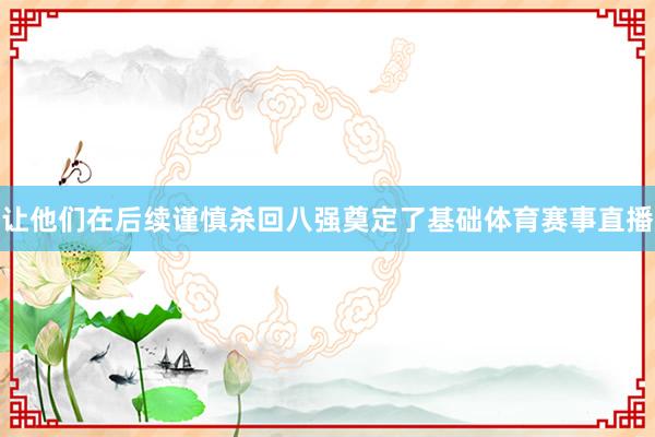 让他们在后续谨慎杀回八强奠定了基础体育赛事直播