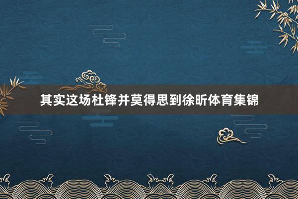 其实这场杜锋并莫得思到徐昕体育集锦