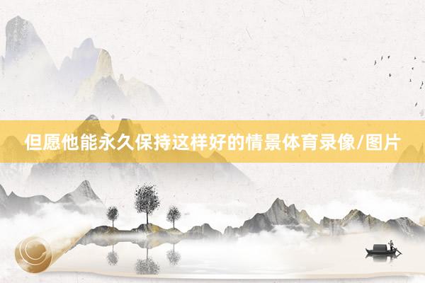 但愿他能永久保持这样好的情景体育录像/图片