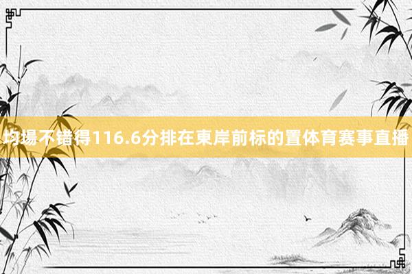 均場不错得116.6分排在東岸前标的置体育赛事直播