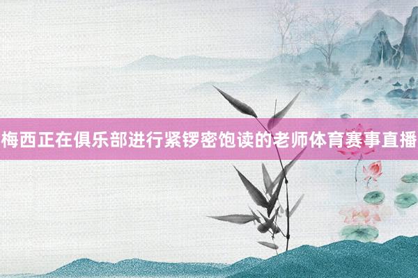 梅西正在俱乐部进行紧锣密饱读的老师体育赛事直播