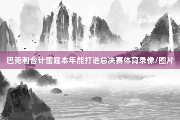 巴克利合计雷霆本年能打进总决赛体育录像/图片