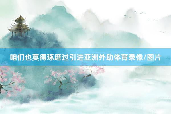 咱们也莫得琢磨过引进亚洲外助体育录像/图片
