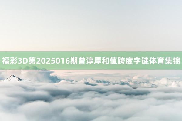 福彩3D第2025016期曾淳厚和值跨度字谜体育集锦