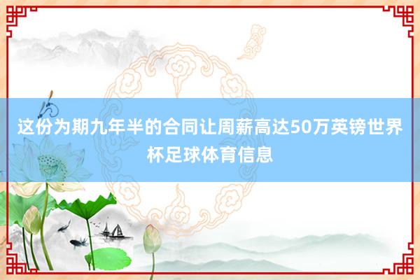 这份为期九年半的合同让周薪高达50万英镑世界杯足球体育信息