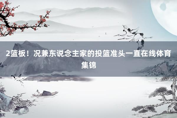 2篮板！况兼东说念主家的投篮准头一直在线体育集锦