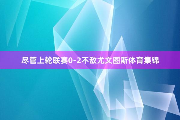 尽管上轮联赛0-2不敌尤文图斯体育集锦