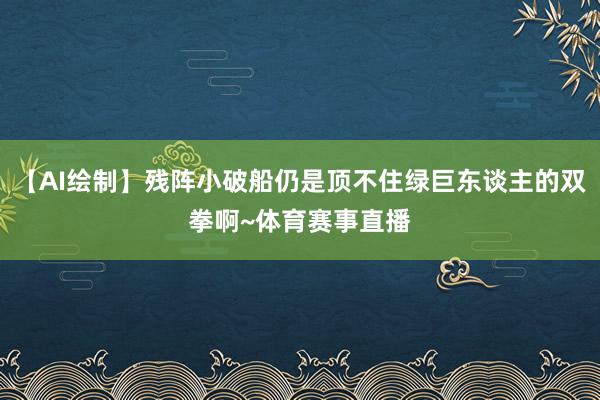 【AI绘制】残阵小破船仍是顶不住绿巨东谈主的双拳啊~体育赛事直播