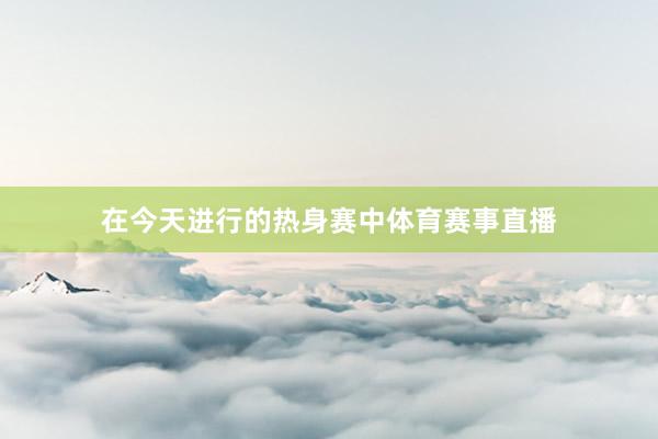在今天进行的热身赛中体育赛事直播