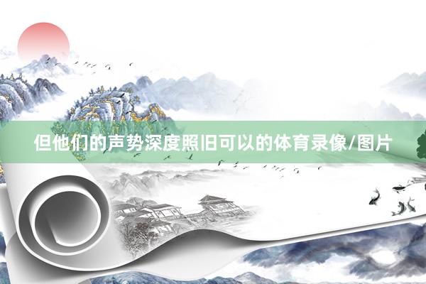 但他们的声势深度照旧可以的体育录像/图片