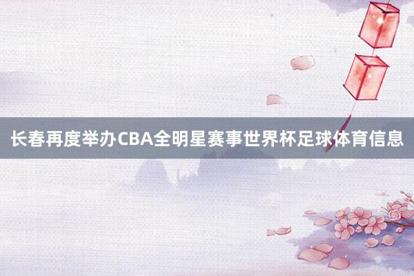 长春再度举办CBA全明星赛事世界杯足球体育信息