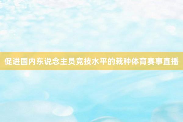 促进国内东说念主员竞技水平的栽种体育赛事直播