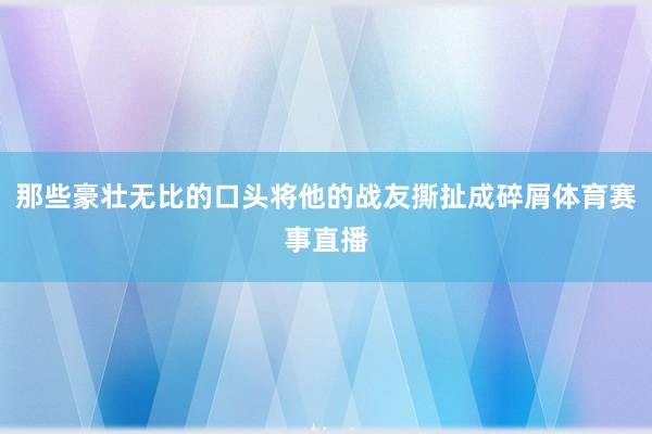 那些豪壮无比的口头将他的战友撕扯成碎屑体育赛事直播