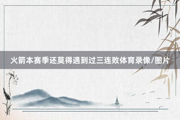 火箭本赛季还莫得遇到过三连败体育录像/图片