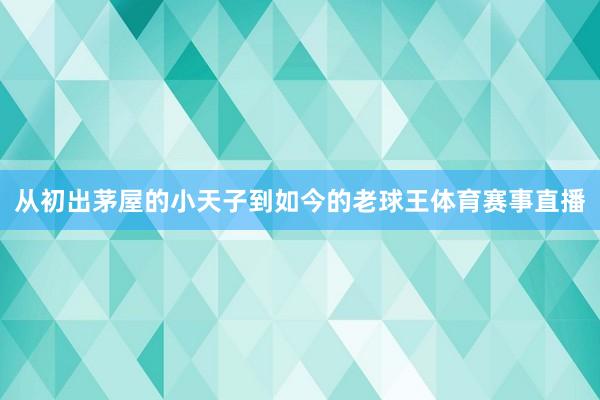 从初出茅屋的小天子到如今的老球王体育赛事直播