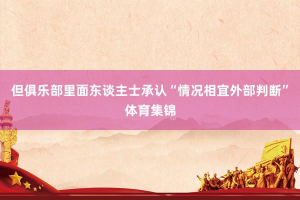 但俱乐部里面东谈主士承认“情况相宜外部判断”体育集锦