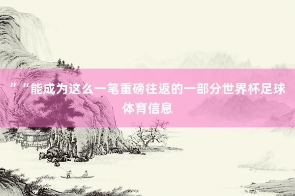 ”“能成为这么一笔重磅往返的一部分世界杯足球体育信息