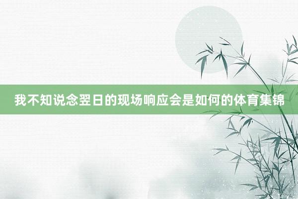 我不知说念翌日的现场响应会是如何的体育集锦