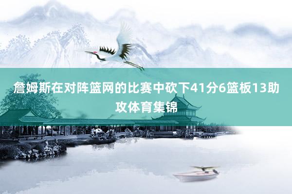 詹姆斯在对阵篮网的比赛中砍下41分6篮板13助攻体育集锦