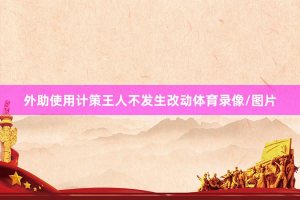 外助使用计策王人不发生改动体育录像/图片