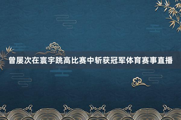 曾屡次在寰宇跳高比赛中斩获冠军体育赛事直播