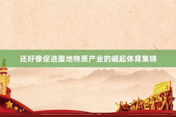还好像促进腹地特质产业的崛起体育集锦