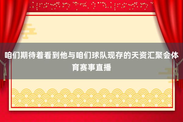 咱们期待着看到他与咱们球队现存的天资汇聚会体育赛事直播