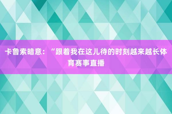 卡鲁索暗意：“跟着我在这儿待的时刻越来越长体育赛事直播