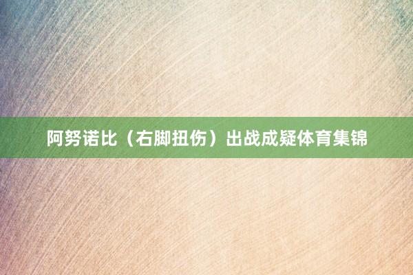 阿努诺比（右脚扭伤）出战成疑体育集锦