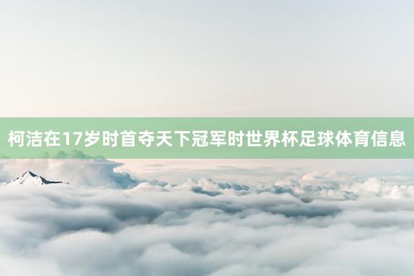柯洁在17岁时首夺天下冠军时世界杯足球体育信息