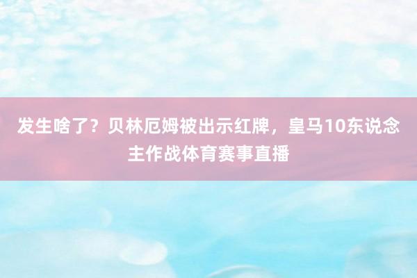 发生啥了？贝林厄姆被出示红牌，皇马10东说念主作战体育赛事直播