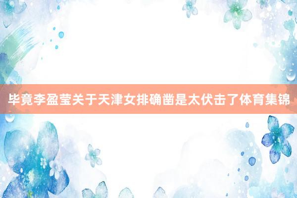 毕竟李盈莹关于天津女排确凿是太伏击了体育集锦