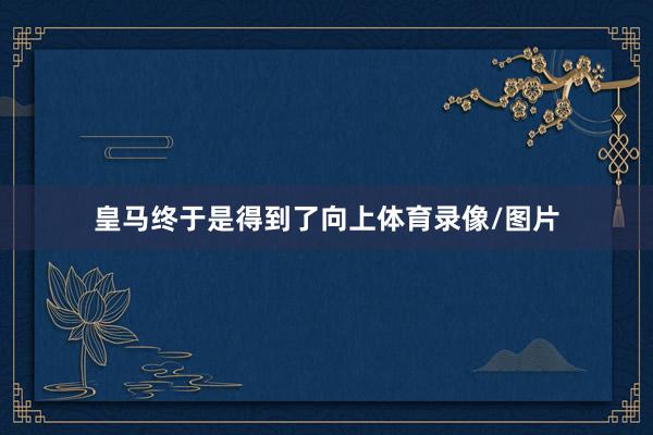 皇马终于是得到了向上体育录像/图片