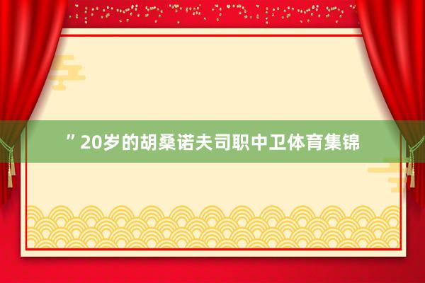 ”20岁的胡桑诺夫司职中卫体育集锦