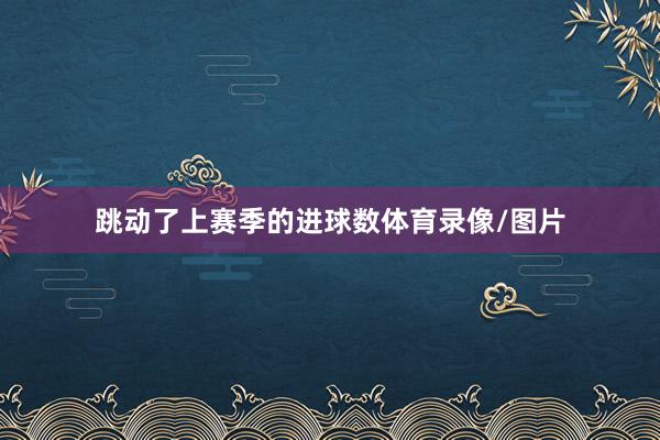 跳动了上赛季的进球数体育录像/图片