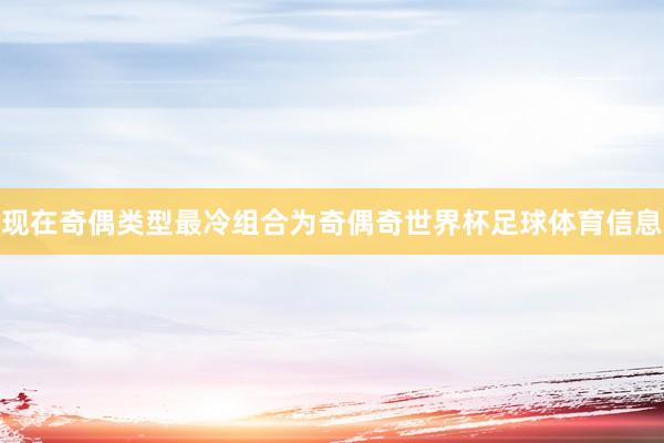 现在奇偶类型最冷组合为奇偶奇世界杯足球体育信息
