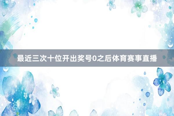 最近三次十位开出奖号0之后体育赛事直播