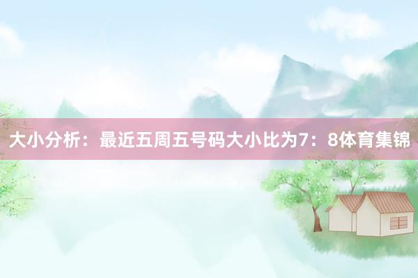 大小分析：最近五周五号码大小比为7：8体育集锦