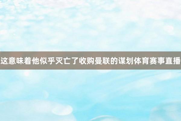 这意味着他似乎灭亡了收购曼联的谋划体育赛事直播