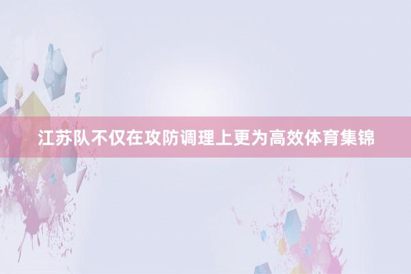 江苏队不仅在攻防调理上更为高效体育集锦