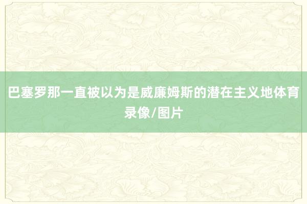 巴塞罗那一直被以为是威廉姆斯的潜在主义地体育录像/图片