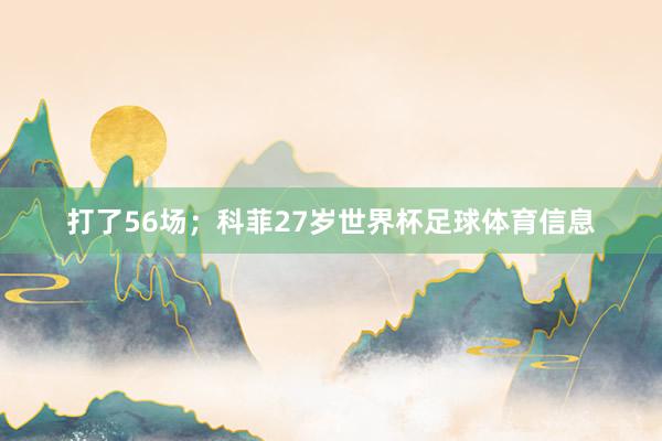 打了56场；科菲27岁世界杯足球体育信息