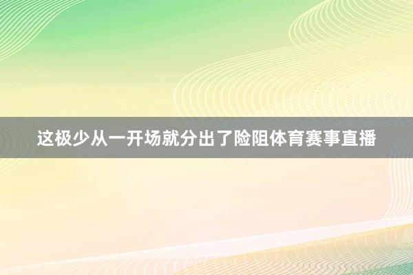 这极少从一开场就分出了险阻体育赛事直播