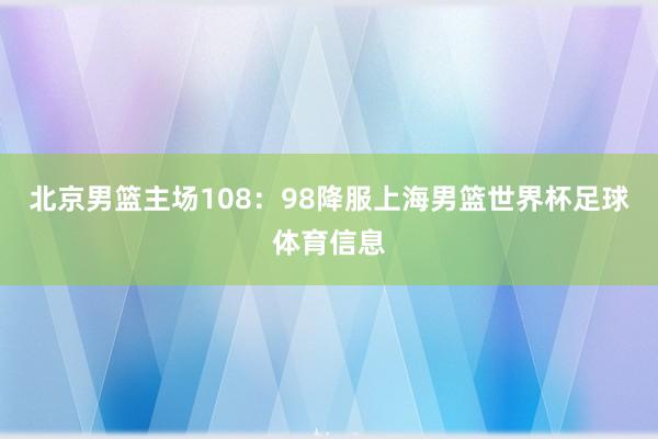北京男篮主场108:98降服上海男篮世界杯足球体育信息