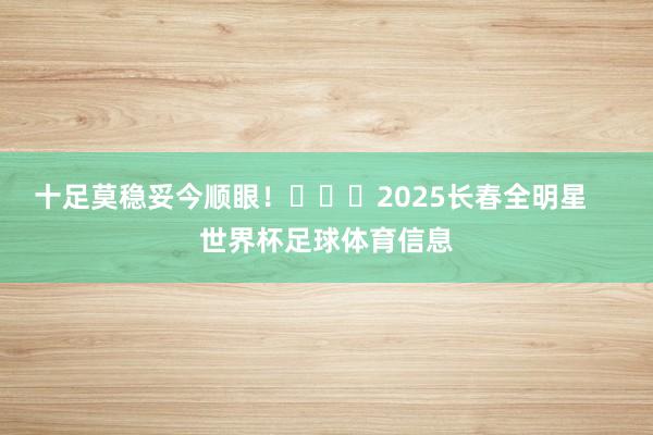 十足莫稳妥今顺眼！			2025长春全明星    世界杯足球体育信息