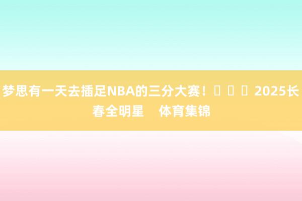 梦思有一天去插足NBA的三分大赛! 2025长春全明星 体育集锦