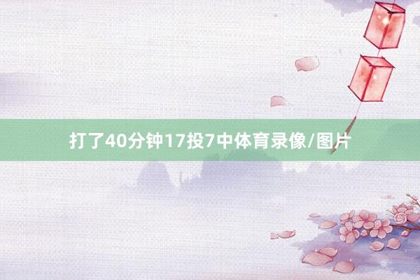打了40分钟17投7中体育录像/图片