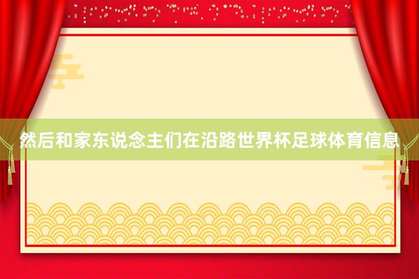然后和家东说念主们在沿路世界杯足球体育信息